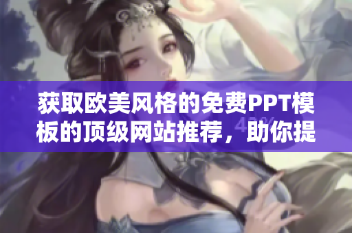 獲取歐美風格的免費PPT模板的頂級網(wǎng)站推薦，助你提升演示質(zhì)量和設(shè)計水準