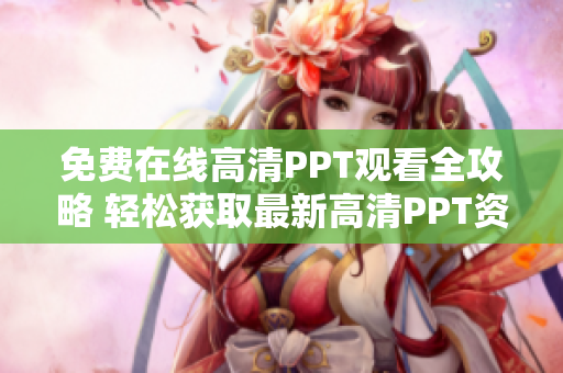 免費在線高清PPT觀看全攻略 輕松獲取最新高清PPT資源