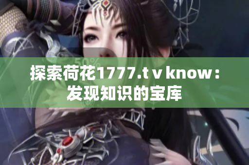 探索荷花1777.tⅴknow：發(fā)現(xiàn)知識的寶庫