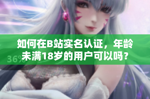 如何在B站實名認(rèn)證，年齡未滿18歲的用戶可以嗎？