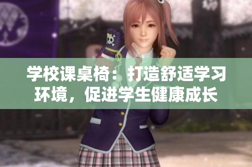 學(xué)校課桌椅：打造舒適學(xué)習(xí)環(huán)境，促進(jìn)學(xué)生健康成長