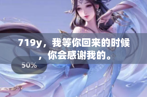 719y，我等你回來(lái)的時(shí)候，你會(huì)感謝我的。