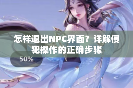怎樣退出NPC界面？詳解侵犯操作的正確步驟