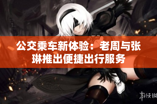 公交乘車新體驗：老周與張琳推出便捷出行服務(wù)