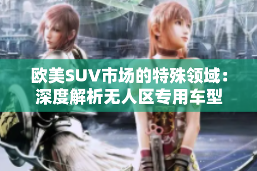 歐美SUV市場的特殊領(lǐng)域：深度解析無人區(qū)專用車型