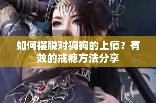 如何擺脫對狗狗的上癮？有效的戒癮方法分享