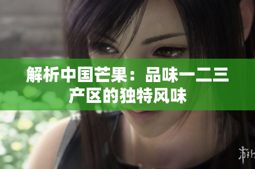 解析中國芒果：品味一二三產(chǎn)區(qū)的獨特風(fēng)味