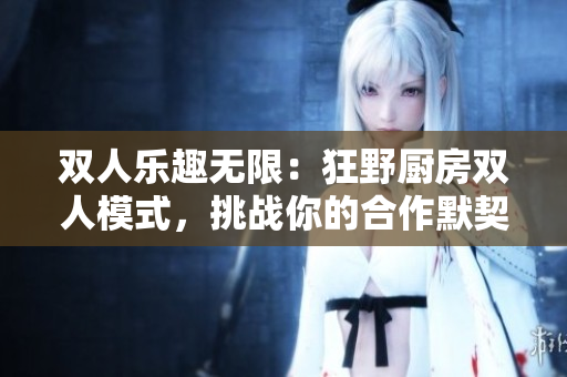 雙人樂趣無限：狂野廚房雙人模式，挑戰(zhàn)你的合作默契！
