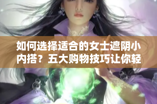 如何選擇適合的女士遮陰小內(nèi)搭？五大購物技巧讓你輕松選購！