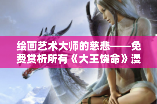 繪畫藝術(shù)大師的慈悲——免費(fèi)賞析所有《大王饒命》漫畫