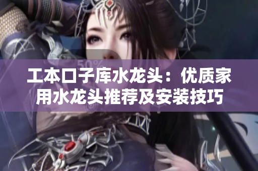工本口子庫水龍頭：優(yōu)質家用水龍頭推薦及安裝技巧