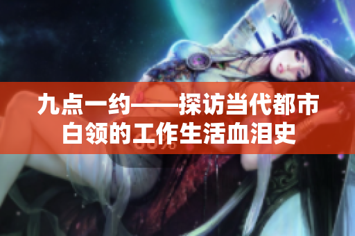 九點(diǎn)一約——探訪當(dāng)代都市白領(lǐng)的工作生活血淚史