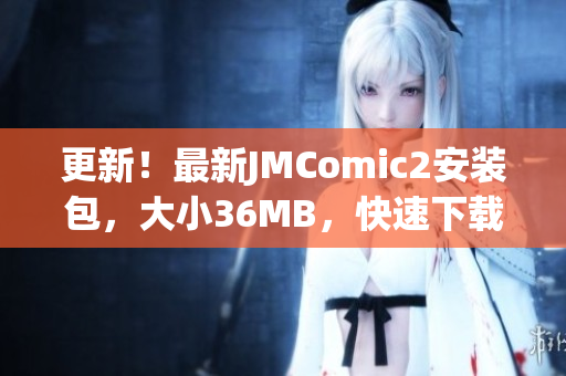 更新！最新JMComic2安裝包，大小36MB，快速下載安裝，暢享漫畫樂(lè)趣