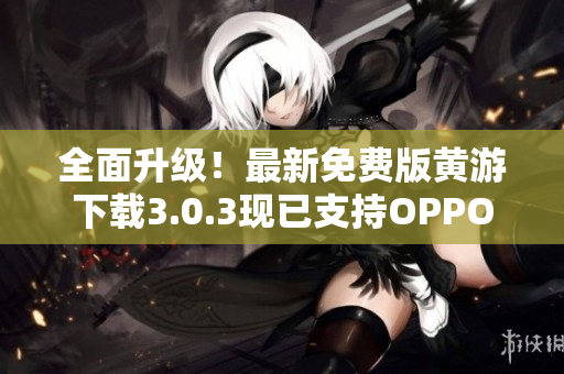 全面升級(jí)！最新免費(fèi)版黃游下載3.0.3現(xiàn)已支持OPPO手機(jī)，立即體驗(yàn)！