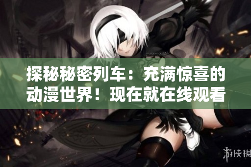 探秘秘密列車：充滿驚喜的動漫世界！現(xiàn)在就在線觀看！