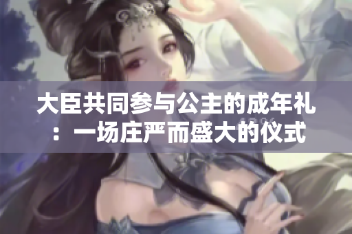 大臣共同參與公主的成年禮：一場莊嚴而盛大的儀式