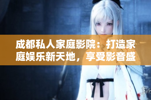 成都私人家庭影院：打造家庭娛樂新天地，享受影音盛宴