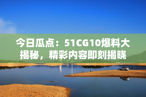 今日瓜點(diǎn)：51CG10爆料大揭秘，精彩內(nèi)容即刻揭曉