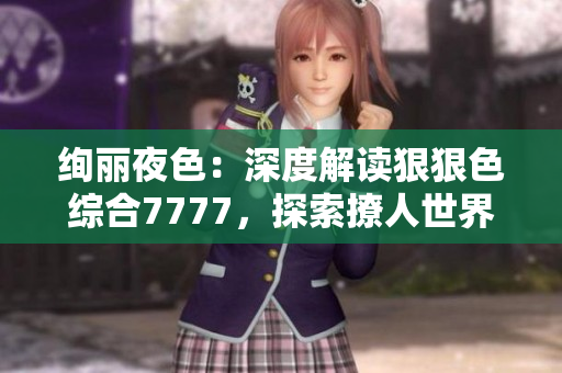 絢麗夜色：深度解讀狠狠色綜合7777，探索撩人世界的神秘面紗