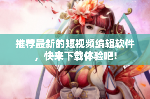 推薦最新的短視頻編輯軟件，快來下載體驗(yàn)吧!