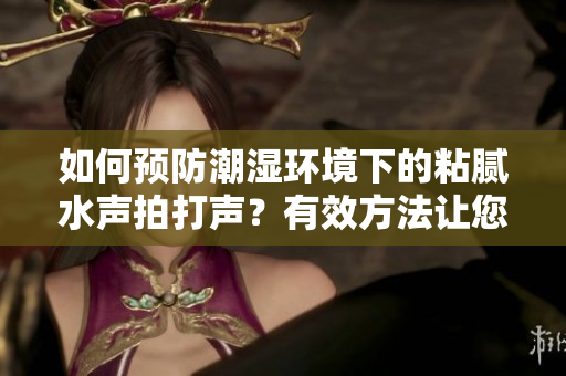 如何預防潮濕環(huán)境下的粘膩水聲拍打聲？有效方法讓您告別潮濕帶來的困擾