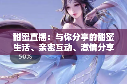 甜蜜直播:與你分享的甜蜜生活、親密互動(dòng)、激情分享 甜蜜直播:與你分享的甜蜜生活、親密互動(dòng)、激情分享