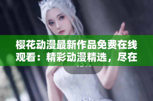 櫻花動漫最新作品免費在線觀看：精彩動漫精選，盡在指尖視界
