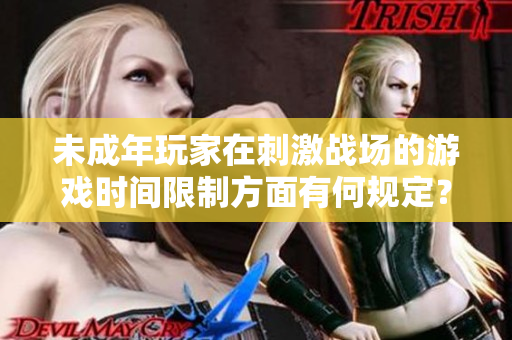 未成年玩家在刺激戰(zhàn)場的游戲時間限制方面有何規(guī)定？
