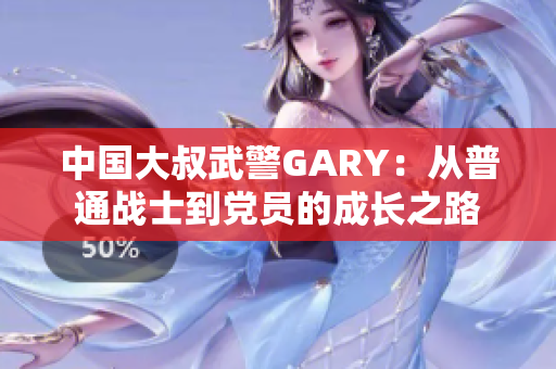 中國(guó)大叔武警GARY：從普通戰(zhàn)士到黨員的成長(zhǎng)之路