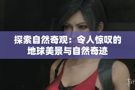 探索自然奇觀：令人驚嘆的地球美景與自然奇跡