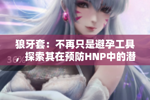 狼牙套：不再只是避孕工具，探索其在預(yù)防HNP中的潛力
