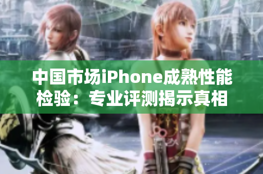 中國(guó)市場(chǎng)iPhone成熟性能檢驗(yàn)：專業(yè)評(píng)測(cè)揭示真相