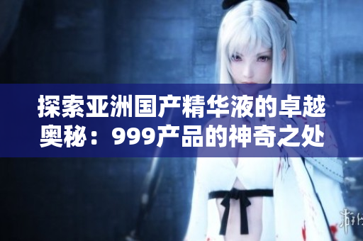 探索亞洲國產精華液的卓越奧秘：999產品的神奇之處