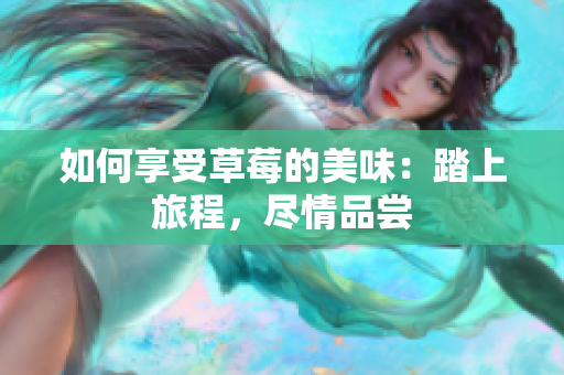 如何享受草莓的美味：踏上旅程，盡情品嘗