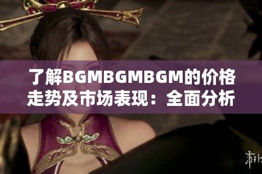 了解BGMBGMBGM的價格走勢及市場表現(xiàn)：全面分析和未來展望