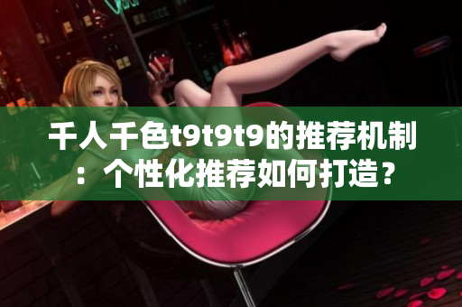 千人千色t9t9t9的推薦機制：個性化推薦如何打造？