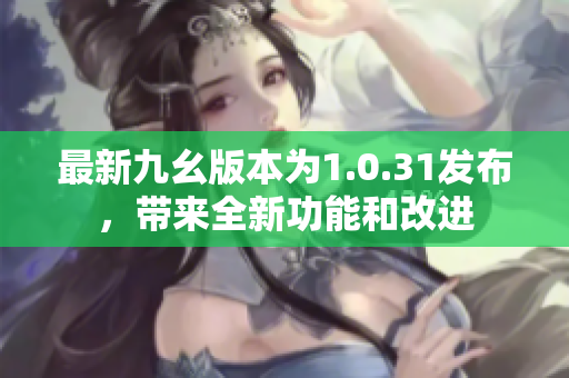 最新九幺版本為1.0.31發(fā)布，帶來全新功能和改進
