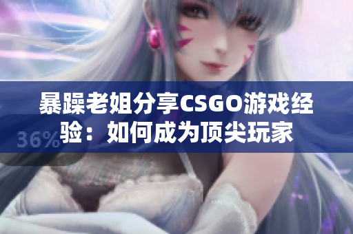 暴躁老姐分享CSGO游戲經(jīng)驗：如何成為頂尖玩家