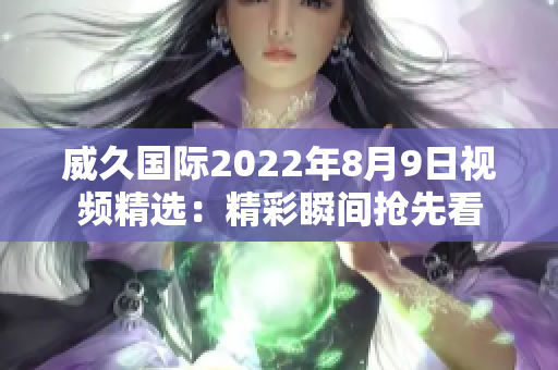 威久國際2022年8月9日視頻精選：精彩瞬間搶先看