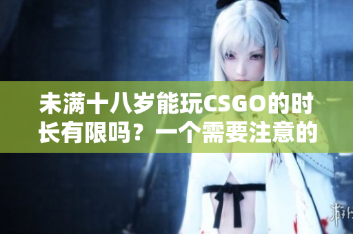 未滿十八歲能玩CSGO的時長有限嗎？一個需要注意的關(guān)于年齡限制的問題