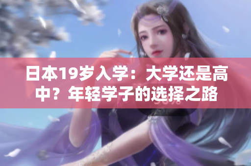 日本19歲入學(xué)：大學(xué)還是高中？年輕學(xué)子的選擇之路