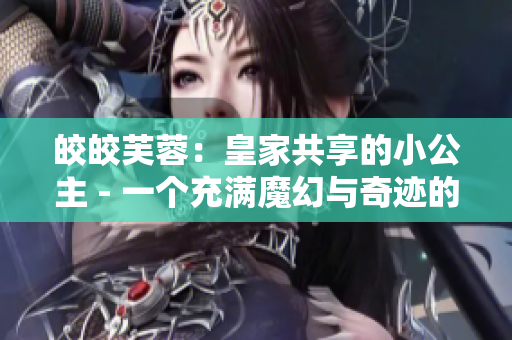 皎皎芙蓉：皇家共享的小公主 - 一個充滿魔幻與奇跡的故事
