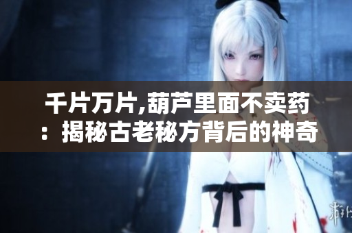 千片萬片,葫蘆里面不賣藥：揭秘古老秘方背后的神奇功效