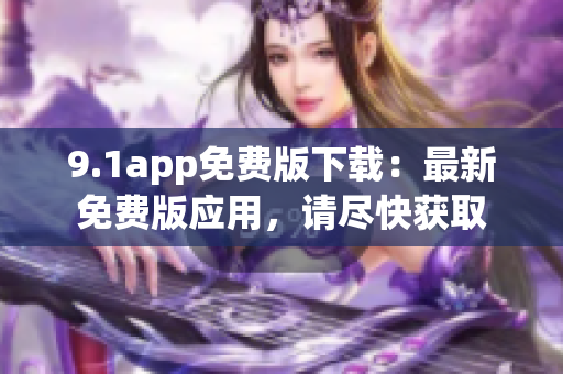 9.1app免費版下載：最新免費版應用，請盡快獲取