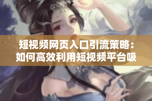 短視頻網(wǎng)頁入口引流策略：如何高效利用短視頻平臺(tái)吸引大量流量和用戶