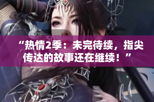 “熱情2季：未完待續(xù)，指尖傳達(dá)的故事還在繼續(xù)！”