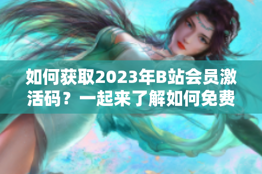 如何獲取2023年B站會員激活碼？一起來了解如何免費暢享B站會員服務