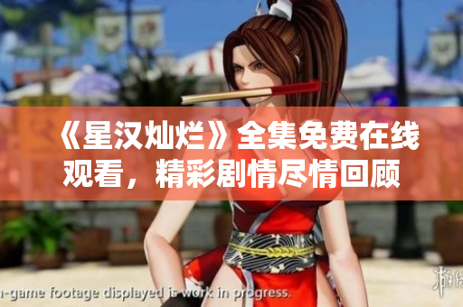 《星漢燦爛》全集免費(fèi)在線觀看，精彩劇情盡情回顧