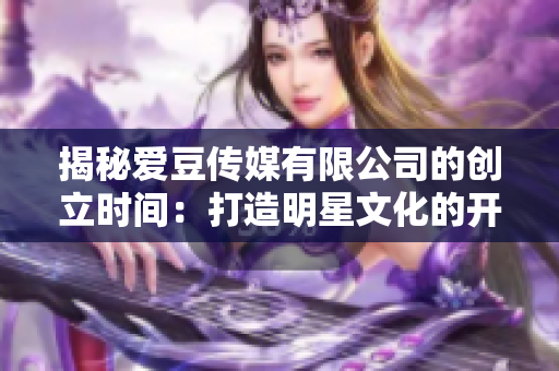 揭秘愛(ài)豆傳媒有限公司的創(chuàng)立時(shí)間：打造明星文化的開(kāi)端