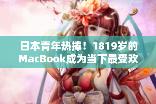 日本青年熱捧！1819歲的MacBook成為當(dāng)下最受歡迎的筆記本電腦之一